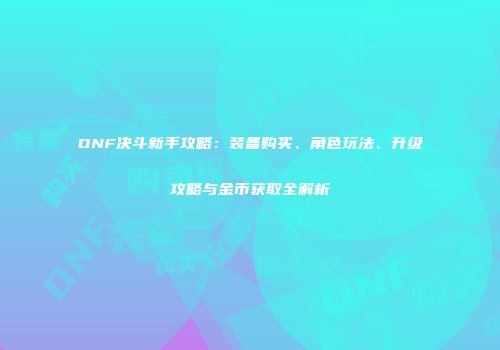 DNF决斗新手攻略：装备购买、角色玩法、升级攻略与金币获取全解析