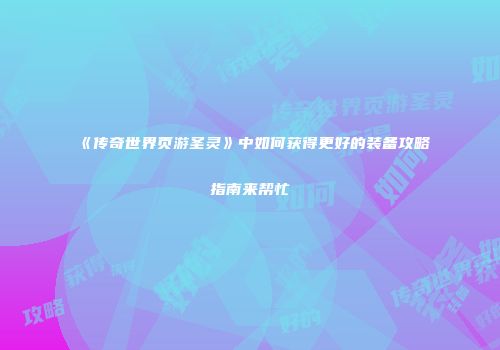 《传奇世界页游圣灵》中如何获得更好的装备攻略指南来帮忙