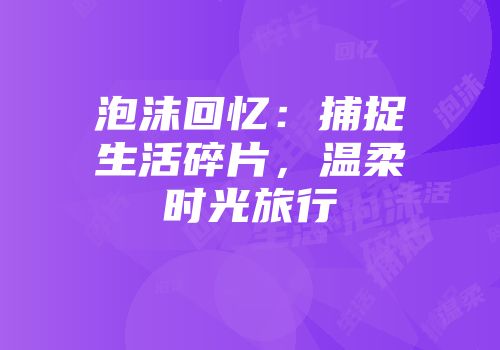泡沫回忆：捕捉生活碎片，温柔时光旅行