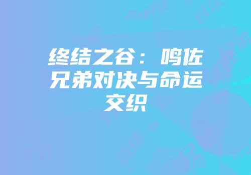 终结之谷：鸣佐兄弟对决与命运交织