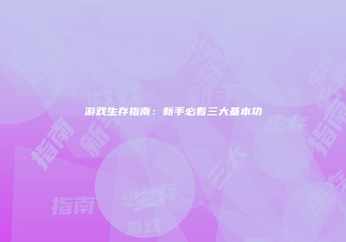 游戏生存指南：新手必看三大基本功