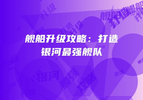 舰船升级攻略：打造银河最强舰队