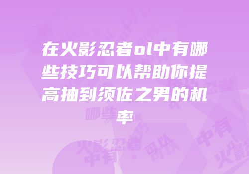 在火影忍者ol中有哪些技巧可以帮助你提高抽到须佐之男的机率