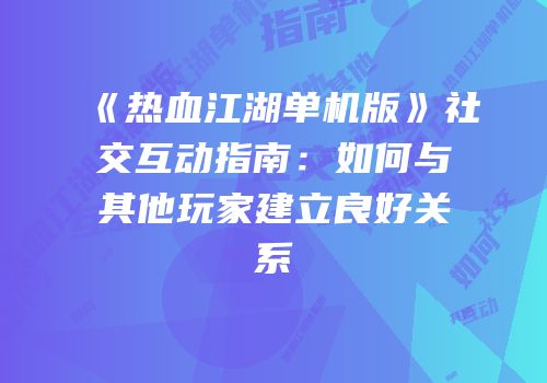 《热血江湖单机版》社交互动指南：如何与其他玩家建立良好关系