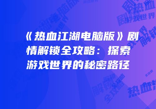 《热血江湖电脑版》剧情解锁全攻略：探索游戏世界的秘密路径