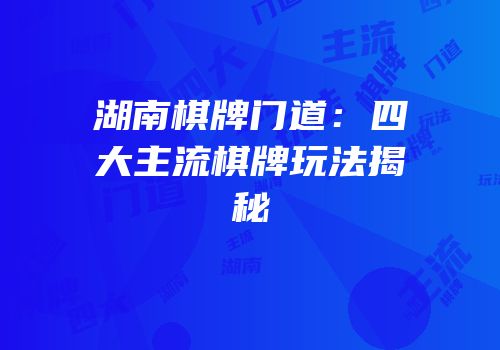 湖南棋牌门道：四大主流棋牌玩法揭秘