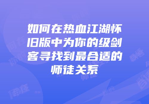 如何在热血江湖怀旧版中为你的级剑客寻找到最合适的师徒关系
