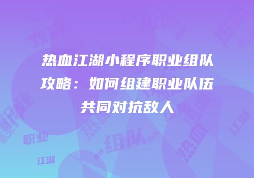 热血江湖小程序职业组队攻略：如何组建职业队伍共同对抗敌人