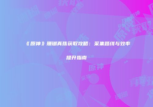 《原神》珊瑚真珠获取攻略：采集路线与效率提升指南