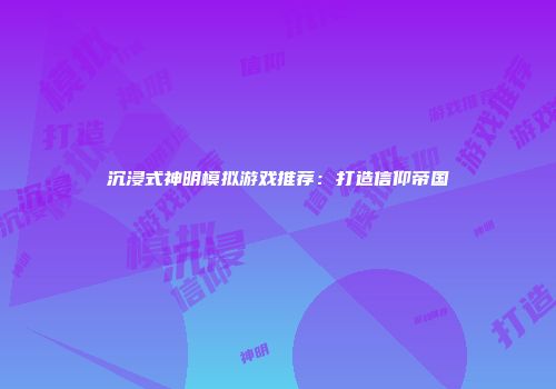 沉浸式神明模拟游戏推荐:打造信仰帝国