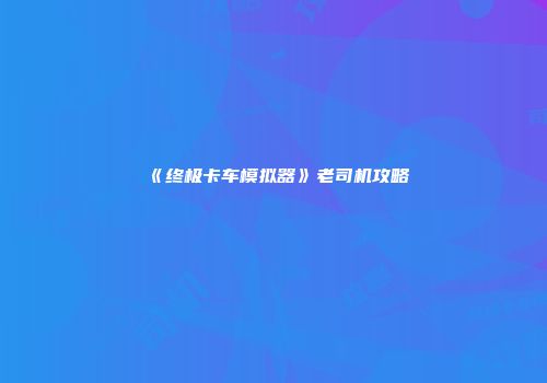 《终极卡车模拟器》老司机攻略