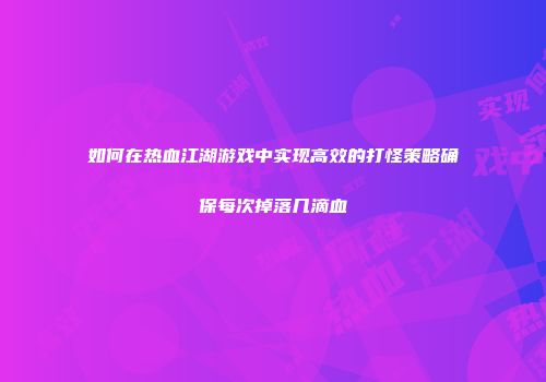如何在热血江湖游戏中实现高效的打怪策略确保每次掉落几滴血