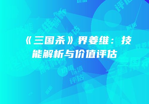 《三国杀》界姜维：技能解析与价值评估