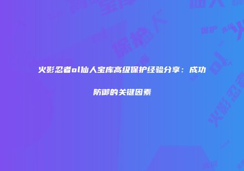 火影忍者ol仙人宝库高级保护经验分享：成功防御的关键因素