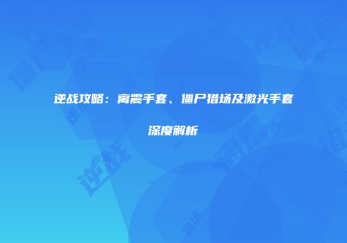 逆战攻略：离震手套、僵尸猎场及激光手套深度解析