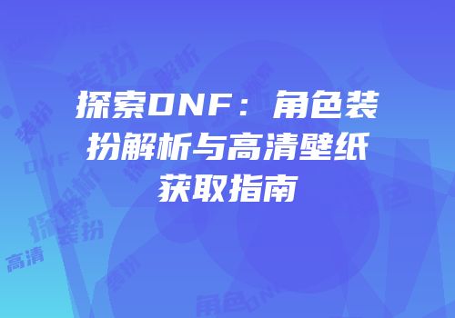 探索DNF：角色装扮解析与高清壁纸获取指南