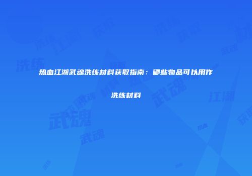 热血江湖武魂洗练材料获取指南：哪些物品可以用作洗练材料