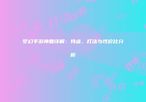 梦幻手游神鹿详解：特点、打法与性价比分析