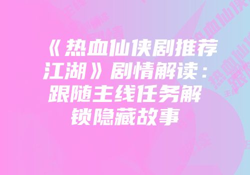 《热血仙侠剧推荐江湖》剧情解读：跟随主线任务解锁隐藏故事