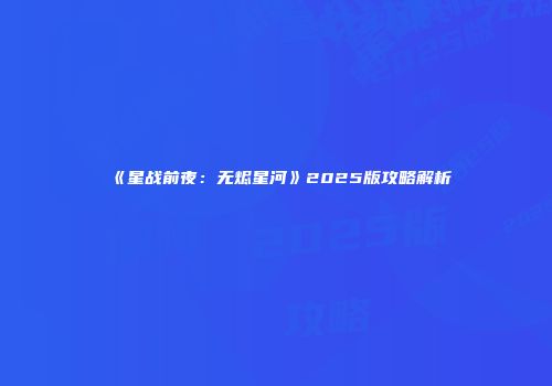 《星战前夜：无烬星河》2025版攻略解析