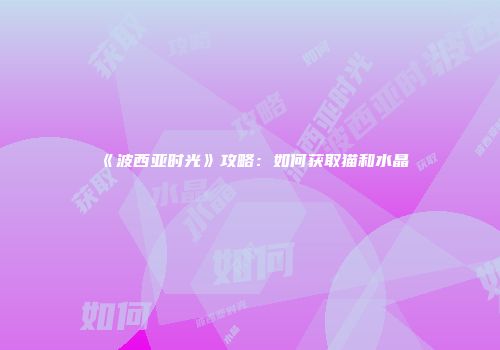 《波西亚时光》攻略：如何获取猫和水晶