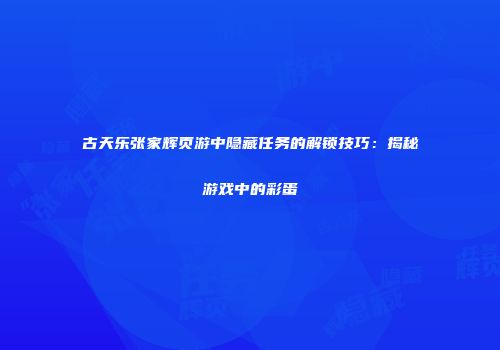 古天乐张家辉页游中隐藏任务的解锁技巧：揭秘游戏中的彩蛋