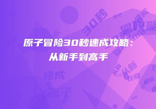原子冒险30秒速成攻略：从新手到高手