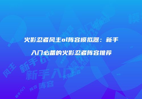火影忍者风主ol阵容模拟器：新手入门必备的火影忍者阵容推荐
