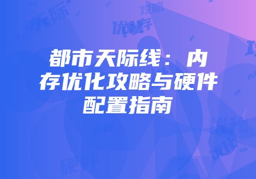 都市天际线：内存优化攻略与硬件配置指南