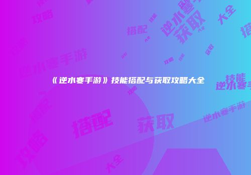 《逆水寒手游》技能搭配与获取攻略大全