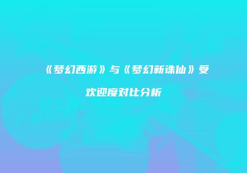 《梦幻西游》与《梦幻新诛仙》受欢迎度对比分析