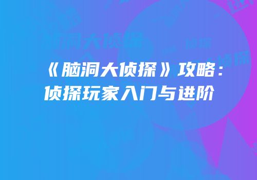《脑洞大侦探》攻略：侦探玩家入门与进阶