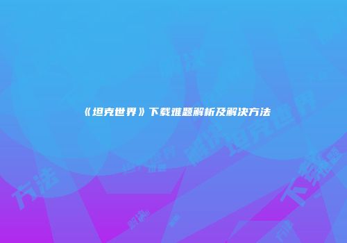 《坦克世界》下载难题解析及解决方法