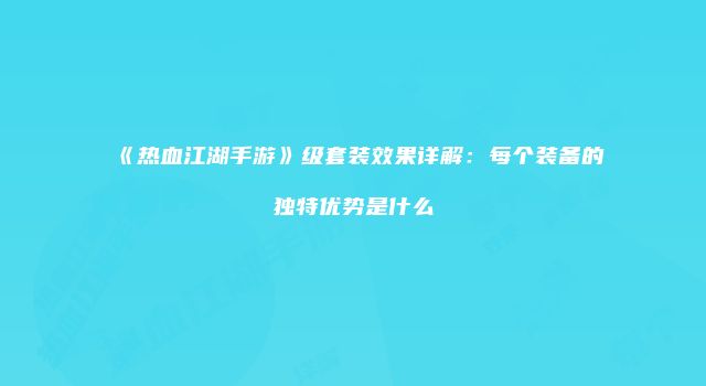 《热血江湖手游》级套装效果详解：每个装备的独特优势是什么