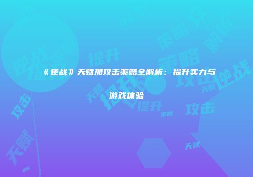 《逆战》天赋加攻击策略全解析：提升实力与游戏体验