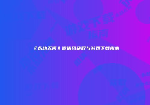 《永劫无间》邀请码获取与游戏下载指南