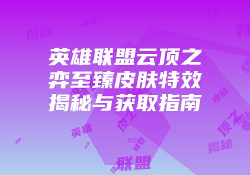 英雄联盟云顶之弈至臻皮肤特效揭秘与获取指南