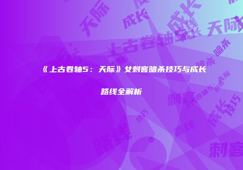 《上古卷轴5：天际》女刺客暗杀技巧与成长路线全解析