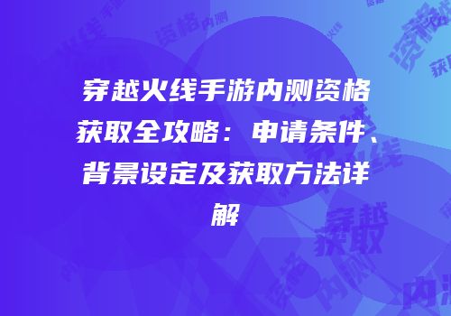 穿越火线手游内测资格获取全攻略：申请条件、背景设定及获取方法详解