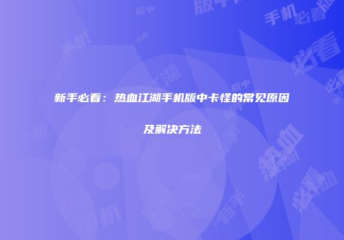 新手必看：热血江湖手机版中卡怪的常见原因及解决方法