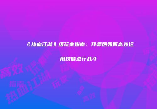 《热血江湖》级玩家指南：拜师后如何高效运用技能进行战斗