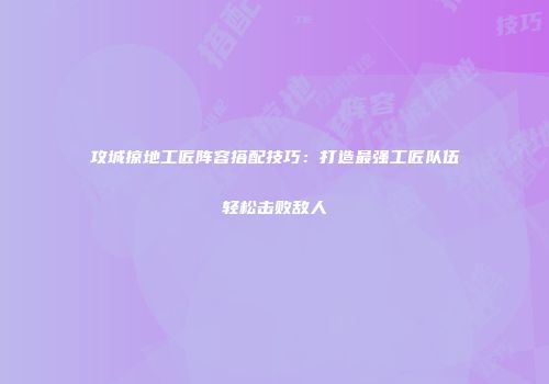 攻城掠地工匠阵容搭配技巧：打造最强工匠队伍轻松击败敌人