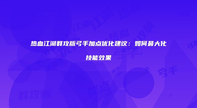 热血江湖群攻版弓手加点优化建议：如何最大化技能效果
