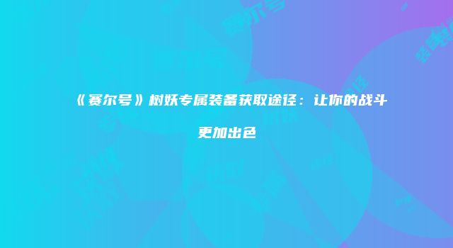 《赛尔号》树妖专属装备获取途径：让你的战斗更加出色