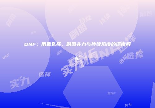 DNF：角色选择、刷图实力与持续热度的深度解析