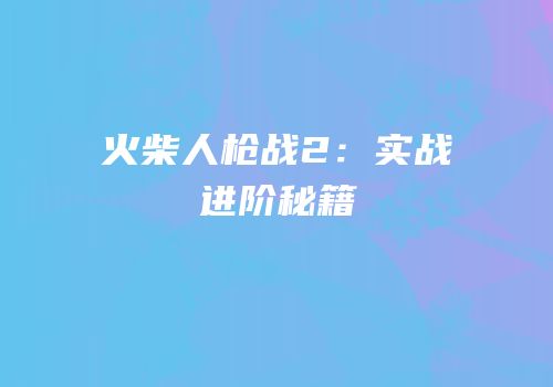 火柴人枪战2：实战进阶秘籍