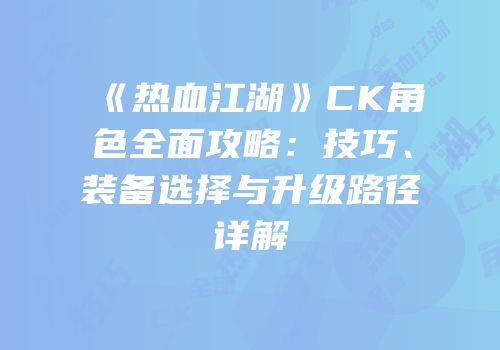 《热血江湖》CK角色全面攻略：技巧、装备选择与升级路径详解