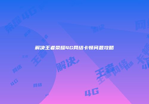 解决王者荣耀4G网络卡顿问题攻略