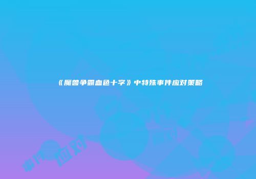 《魔兽争霸血色十字》中特殊事件应对策略