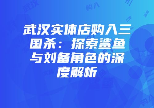 武汉实体店购入三国杀：探索鲨鱼与刘备角色的深度解析
